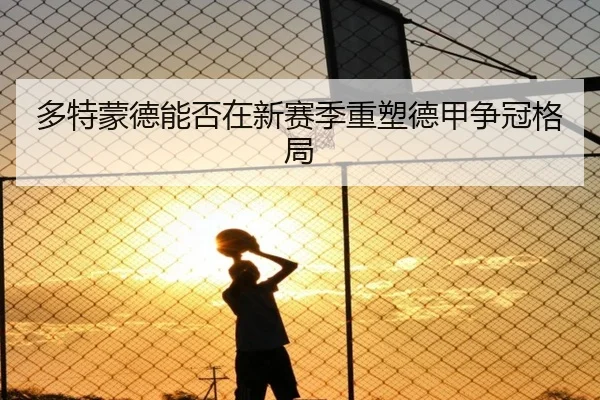 多特蒙德能否在新赛季重塑德甲争冠格局